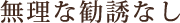 無理な勧誘なし